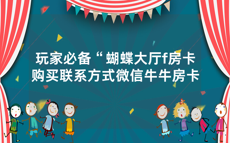 玩家必备“蝴蝶大厅f房卡购买联系方式微信牛牛房卡