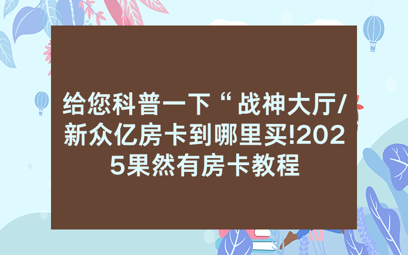 给您科普一下“战神大厅/新众亿房卡到哪里买!2025果然有房卡教程