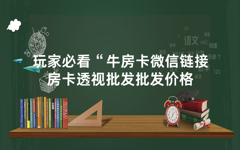 玩家必看“牛房卡微信链接房卡透视批发批发价格