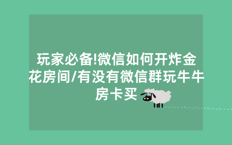 玩家必备!微信如何开炸金花房间/有没有微信群玩牛牛房卡买