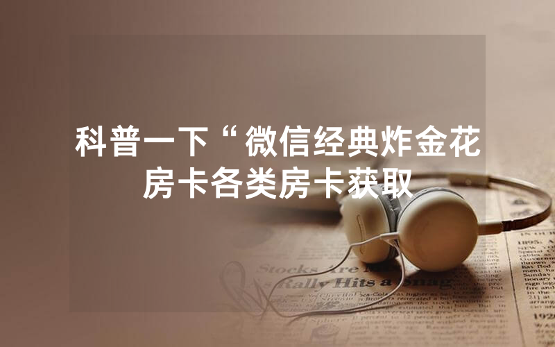 科普一下“微信经典炸金花房卡各类房卡获取