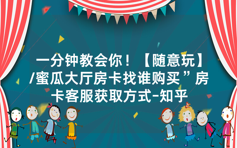 一分钟教会你！【随意玩】/蜜瓜大厅房卡找谁购买”房卡客服获取方式-知乎