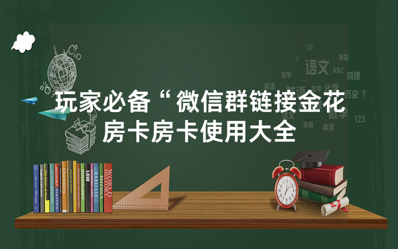 玩家必备“微信群链接金花房卡房卡使用大全
