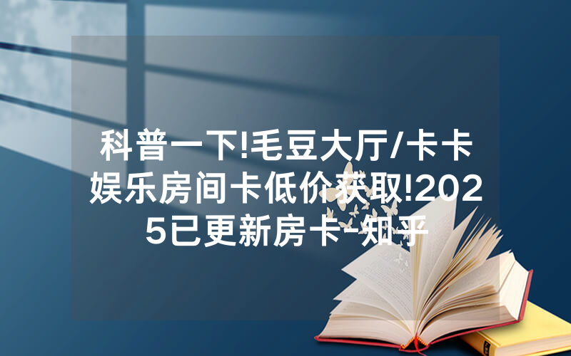 科普一下!毛豆大厅/卡卡娱乐房间卡低价获取!2025已更新房卡-知乎