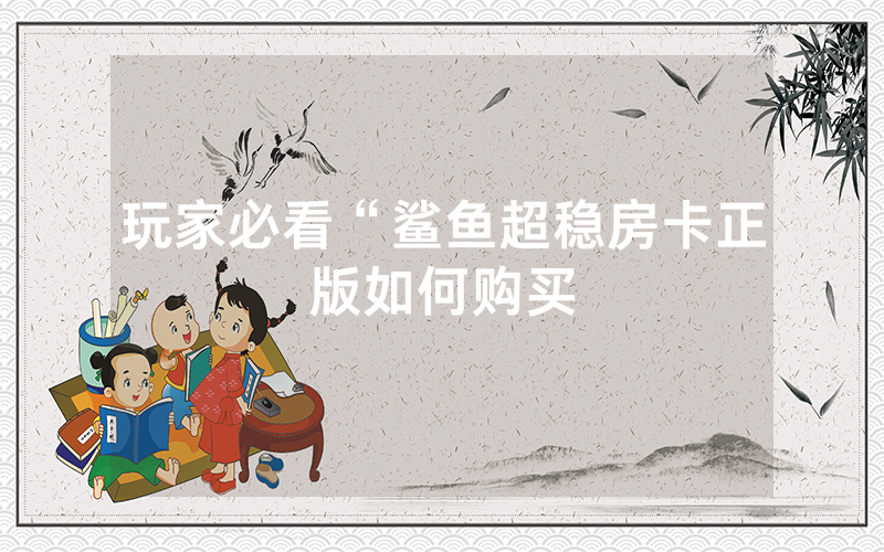 玩家必看“鲨鱼超稳房卡正版如何购买