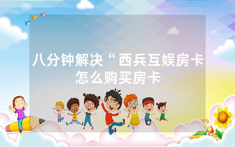 八分钟解决“西兵互娱房卡怎么购买房卡