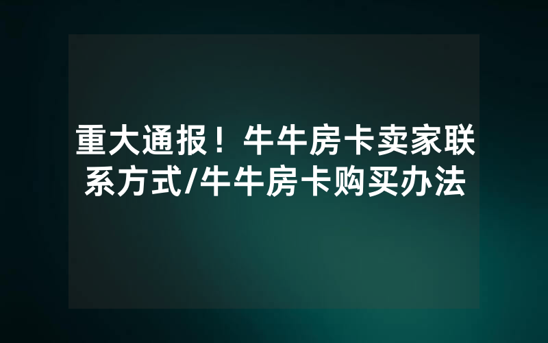 重大通报！牛牛房卡卖家联系方式/牛牛房卡购买办法