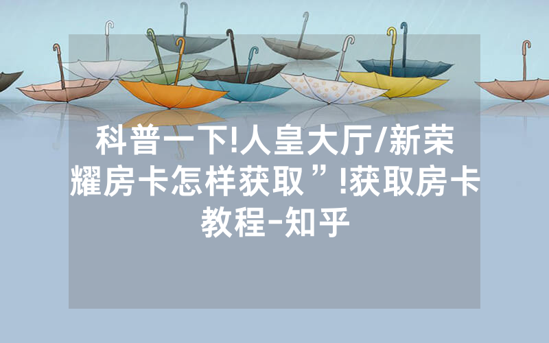 科普一下!人皇大厅/新荣耀房卡怎样获取”!获取房卡教程-知乎