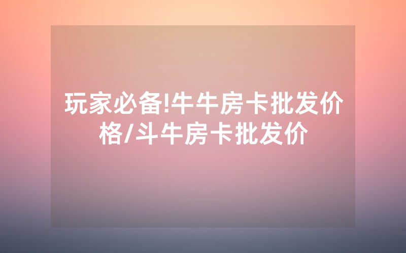 玩家必备!牛牛房卡批发价格/斗牛房卡批发价