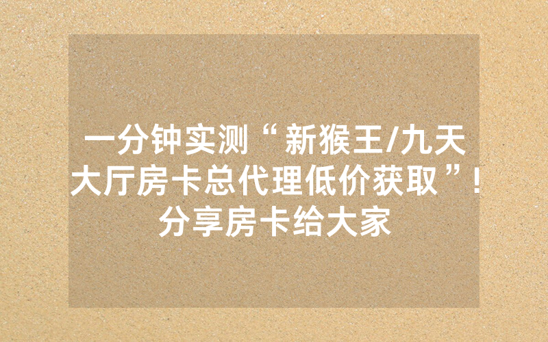 一分钟实测“新猴王/九天大厅房卡总代理低价获取”!分享房卡给大家
