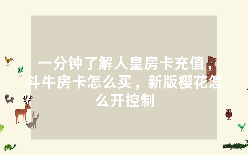 一分钟了解人皇房卡充值，斗牛房卡怎么买，新版樱花怎么开控制