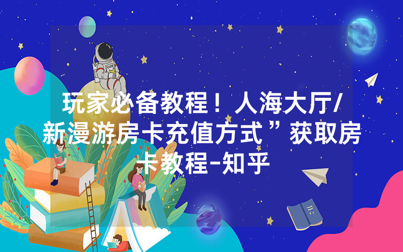 玩家必备教程！人海大厅/新漫游房卡充值方式”获取房卡教程-知乎