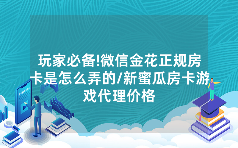 玩家必备!微信金花正规房卡是怎么弄的/新蜜瓜房卡游戏代理价格
