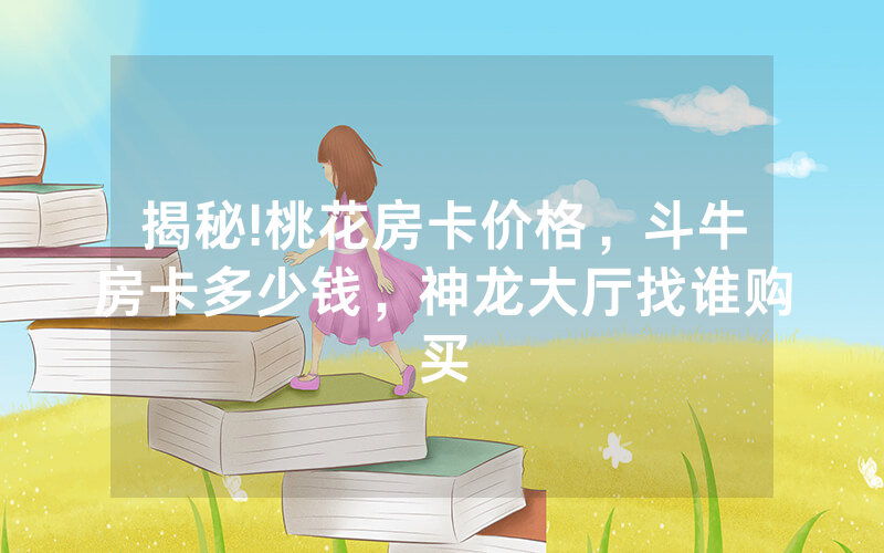 揭秘!桃花房卡价格，斗牛房卡多少钱，神龙大厅找谁购买