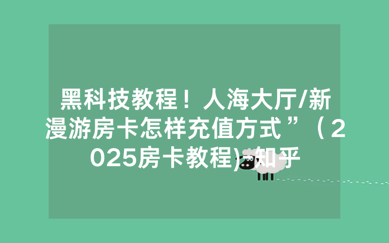 黑科技教程！人海大厅/新漫游房卡怎样充值方式”（2025房卡教程)-知乎