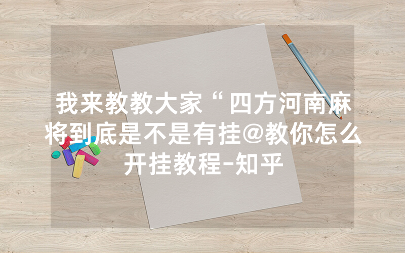 我来教教大家“四方河南麻将到底是不是有挂@教你怎么开挂教程-知乎