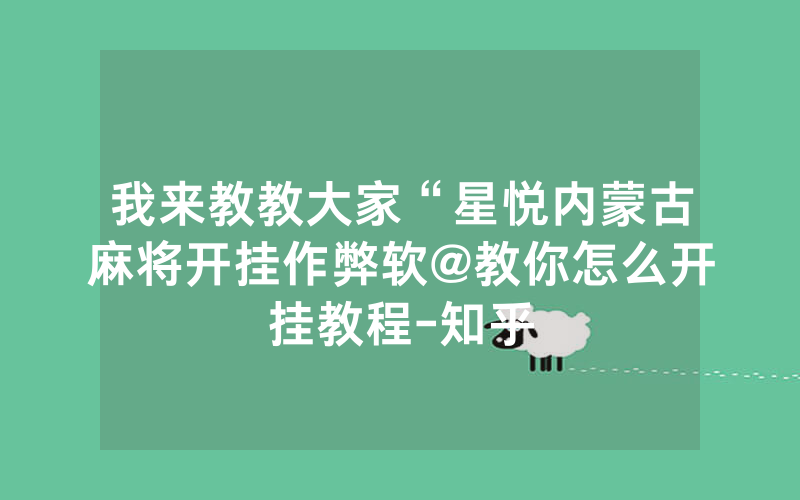 我来教教大家“星悦内蒙古麻将开挂作弊软@教你怎么开挂教程-知乎
