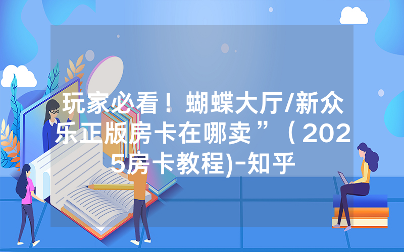 玩家必看！蝴蝶大厅/新众乐正版房卡在哪卖”（2025房卡教程)-知乎