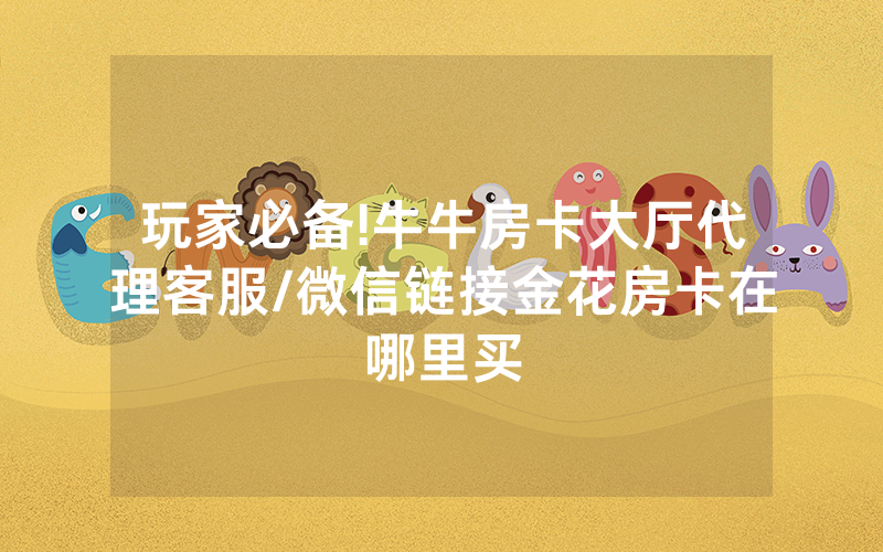 玩家必备!牛牛房卡大厅代理客服/微信链接金花房卡在哪里买