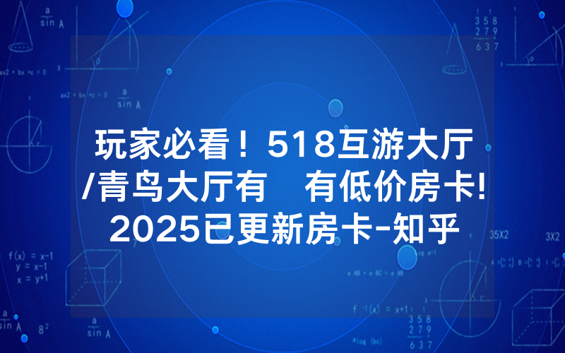 玩家必看！518互游大厅/青鸟大厅有沒有低价房卡!2025已更新房卡-知乎