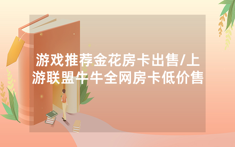 游戏推荐金花房卡出售/上游联盟牛牛全网房卡低价售
