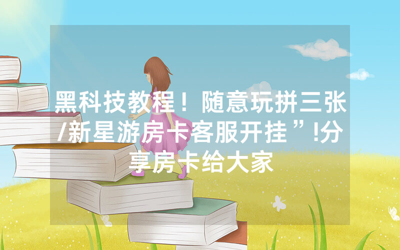 黑科技教程！随意玩拼三张/新星游房卡客服开挂”!分享房卡给大家