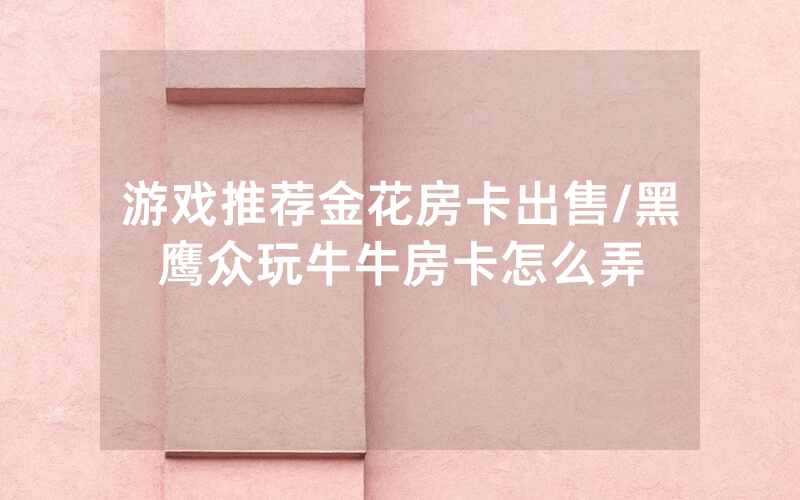 游戏推荐金花房卡出售/黑鹰众玩牛牛房卡怎么弄