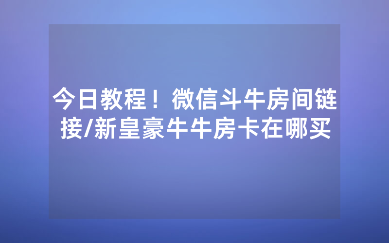 今日教程！微信斗牛房间链接/新皇豪牛牛房卡在哪买