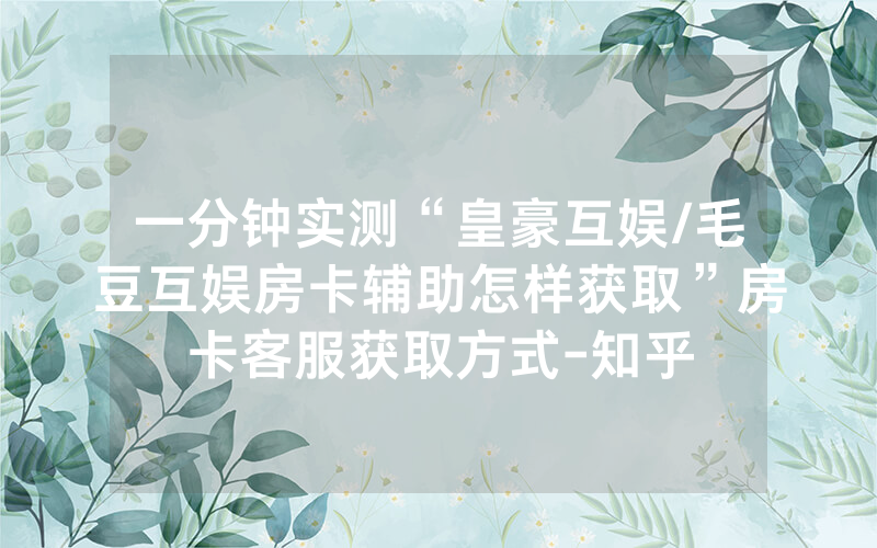 一分钟实测“皇豪互娱/毛豆互娱房卡辅助怎样获取”房卡客服获取方式-知乎