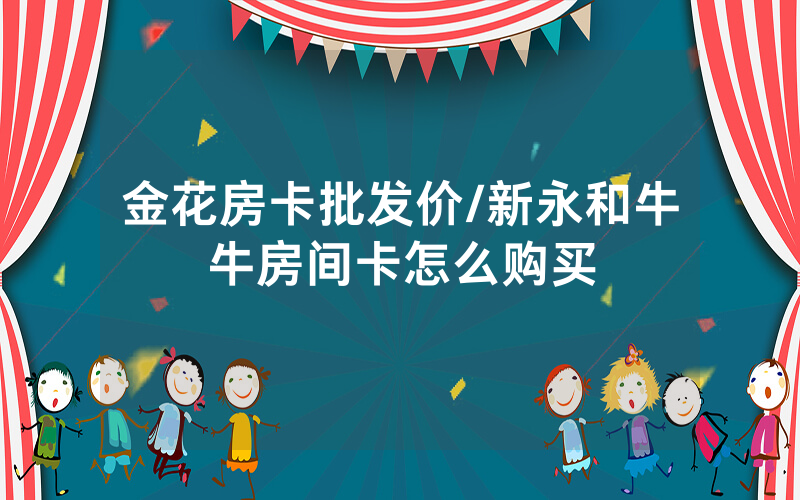 金花房卡批发价/新永和牛牛房间卡怎么购买