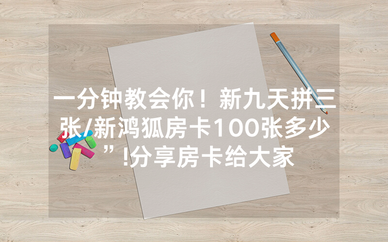 一分钟教会你！新九天拼三张/新鸿狐房卡100张多少”!分享房卡给大家