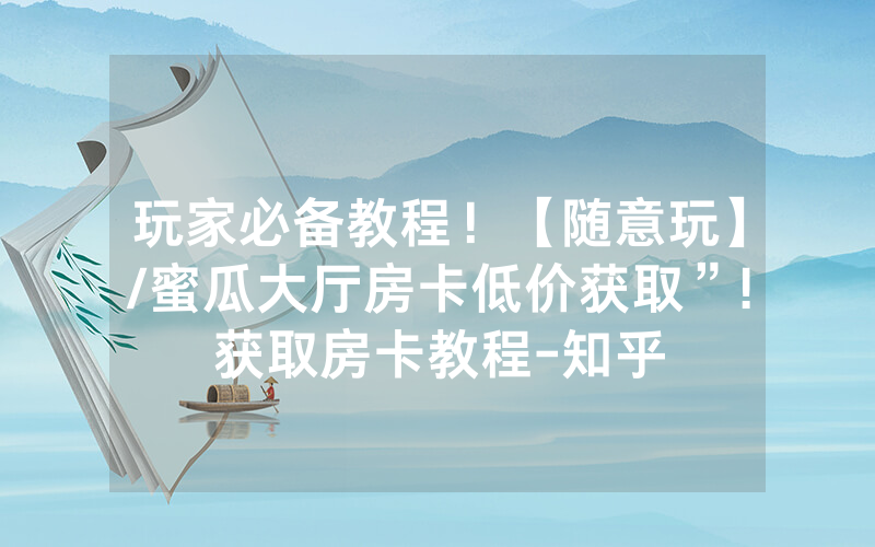 玩家必备教程！【随意玩】/蜜瓜大厅房卡低价获取”!获取房卡教程-知乎