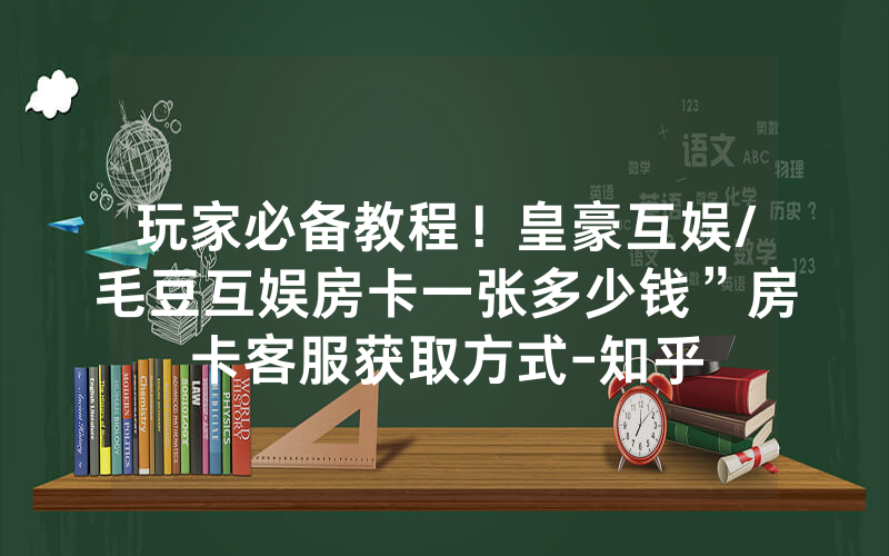 玩家必备教程！皇豪互娱/毛豆互娱房卡一张多少钱”房卡客服获取方式-知乎