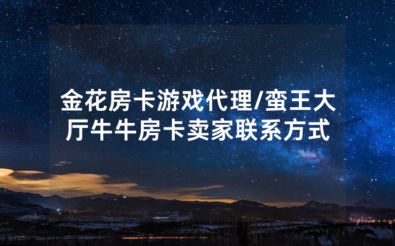 金花房卡游戏代理/蛮王大厅牛牛房卡卖家联系方式