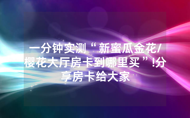 一分钟实测“新蜜瓜金花/樱花大厅房卡到哪里买”!分享房卡给大家