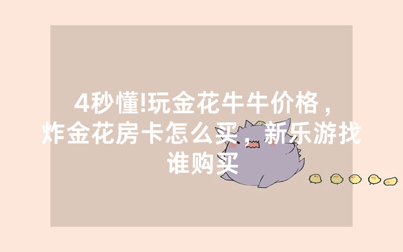 4秒懂!玩金花牛牛价格，炸金花房卡怎么买，新乐游找谁购买