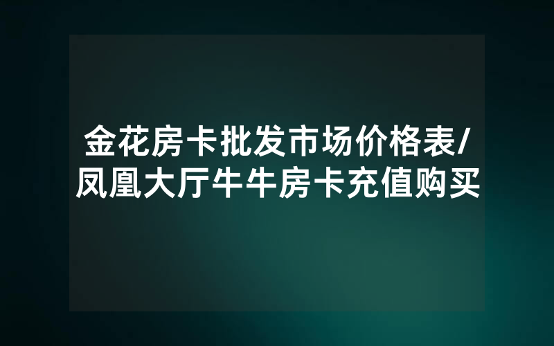 金花房卡批发市场价格表/凤凰大厅牛牛房卡充值购买