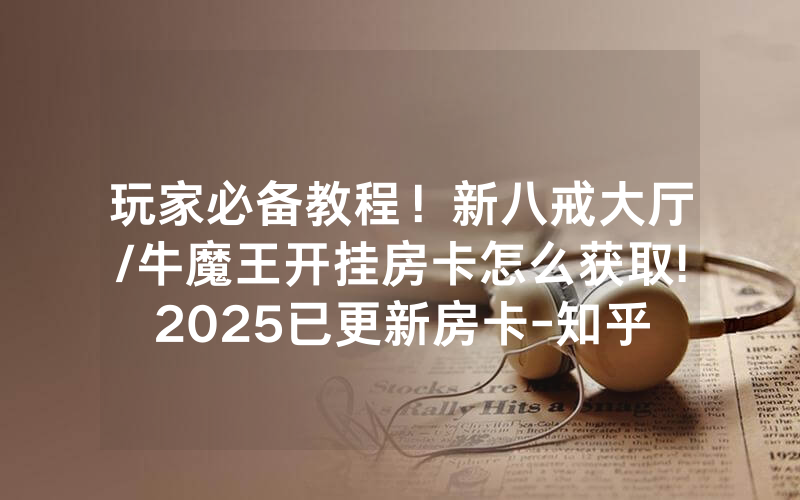 玩家必备教程！新八戒大厅/牛魔王开挂房卡怎么获取!2025已更新房卡-知乎