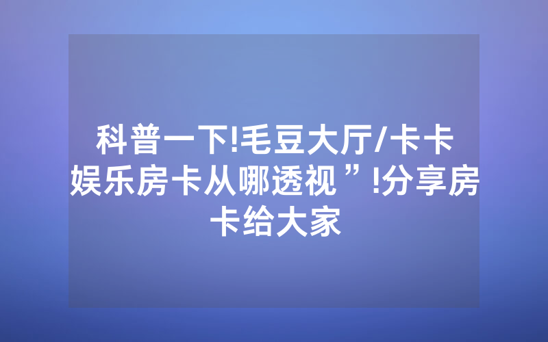 科普一下!毛豆大厅/卡卡娱乐房卡从哪透视”!分享房卡给大家