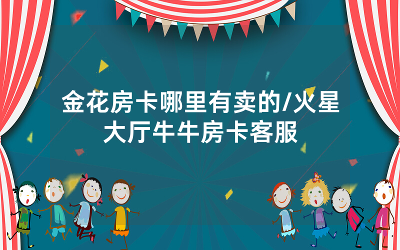金花房卡哪里有卖的/火星大厅牛牛房卡客服