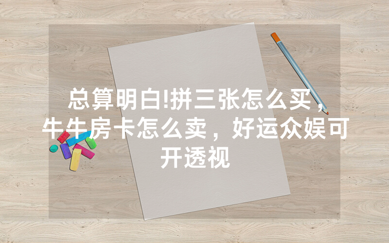 总算明白!拼三张怎么买，牛牛房卡怎么卖，好运众娱可开透视