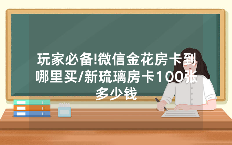 玩家必备!微信金花房卡到哪里买/新琉璃房卡100张多少钱