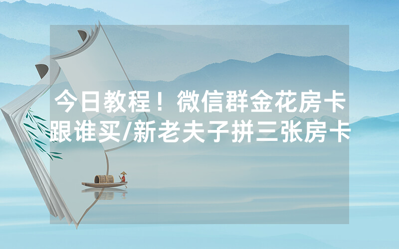 今日教程！微信群金花房卡跟谁买/新老夫子拼三张房卡
