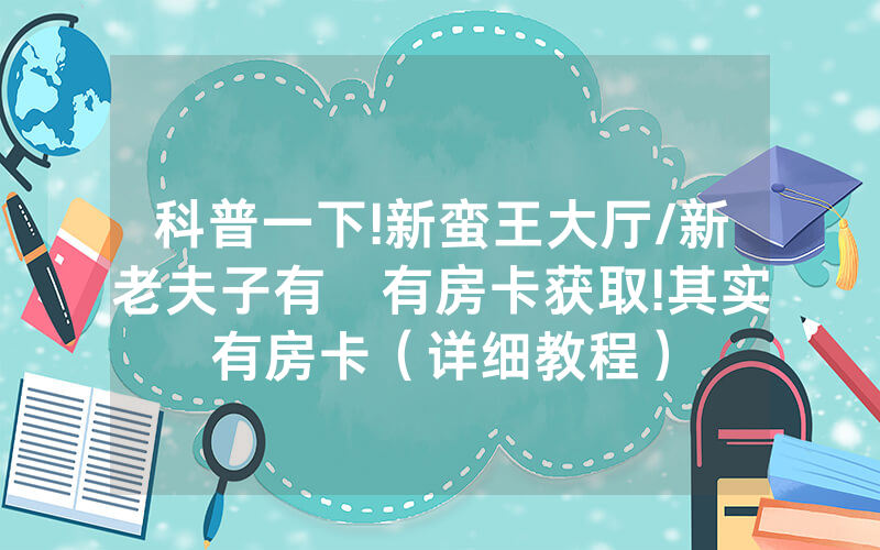 科普一下!新蛮王大厅/新老夫子有沒有房卡获取!其实有房卡（详细教程）