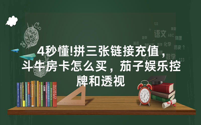 4秒懂!拼三张链接充值，斗牛房卡怎么买，茄子娱乐控牌和透视