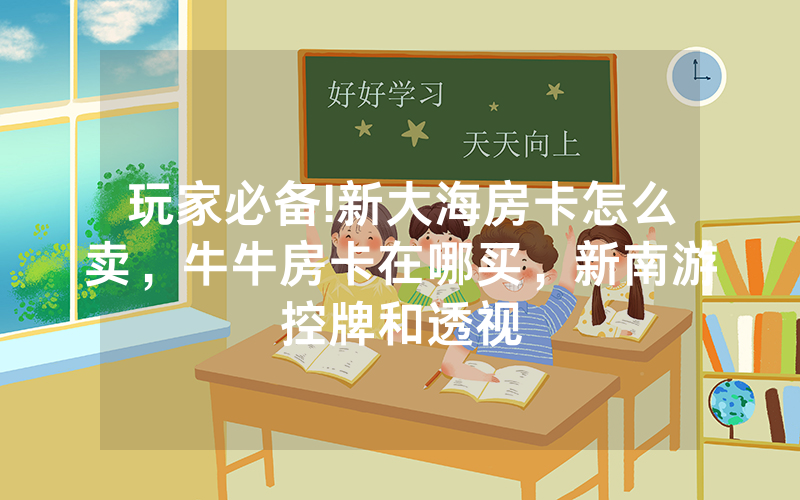 玩家必备!新大海房卡怎么卖，牛牛房卡在哪买，新南游控牌和透视