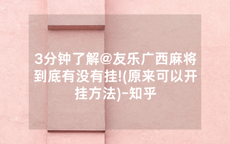 3分钟了解@友乐广西麻将到底有没有挂!(原来可以开挂方法)-知乎