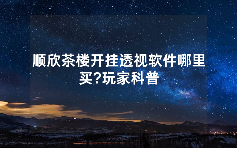 顺欣茶楼开挂透视软件哪里买?玩家科普