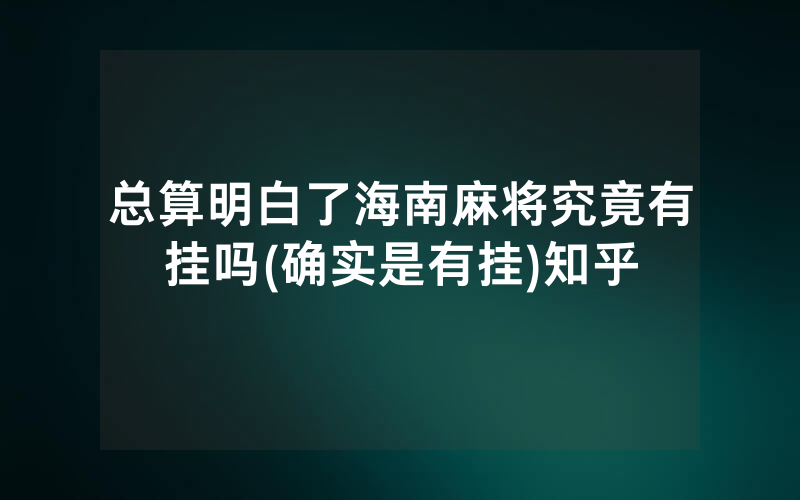 总算明白了海南麻将究竟有挂吗(确实是有挂)知乎