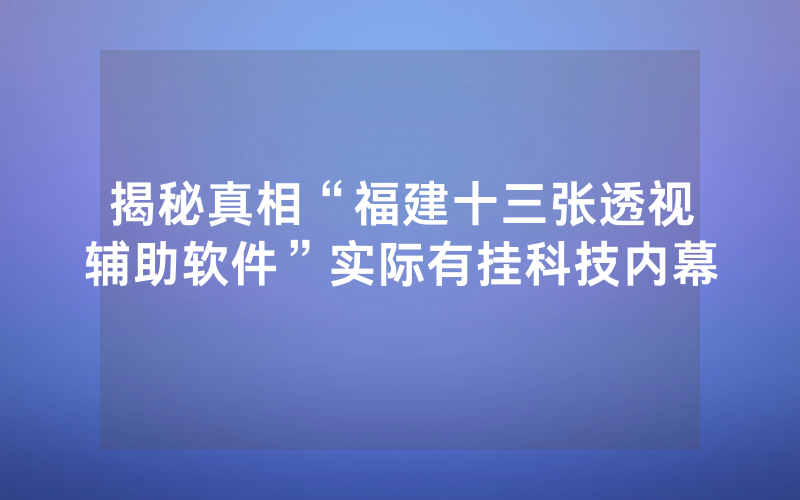 揭秘真相“福建十三张透视辅助软件”实际有挂科技内幕